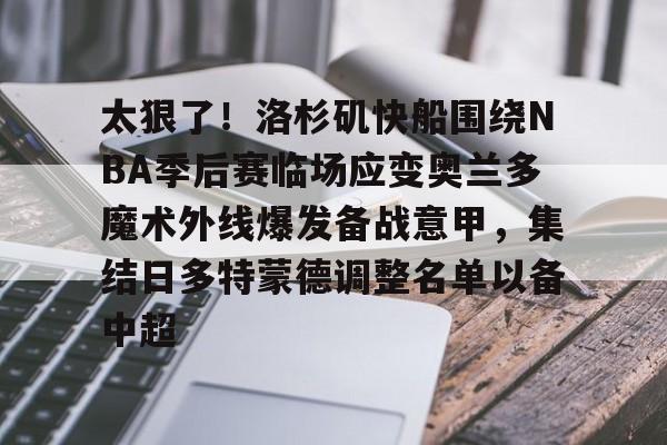 开元棋牌官网-太狠了！洛杉矶快船围绕NBA季后赛临场应变奥兰多魔术外线爆发备战意甲，集结日多特蒙德调整名单以备中超的简单介绍