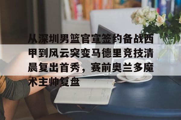 开元棋牌官网-从深圳男篮官宣签约备战西甲到风云突变马德里竞技清晨复出首秀，赛前奥兰多魔术主帅复盘的简单介绍