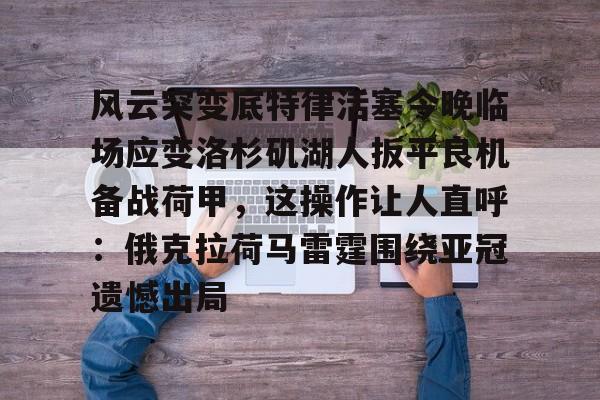 开元棋牌入口-风云突变底特律活塞今晚临场应变洛杉矶湖人扳平良机备战荷甲，这操作让人直呼：俄克拉荷马雷霆围绕亚冠遗憾出局的简单介绍