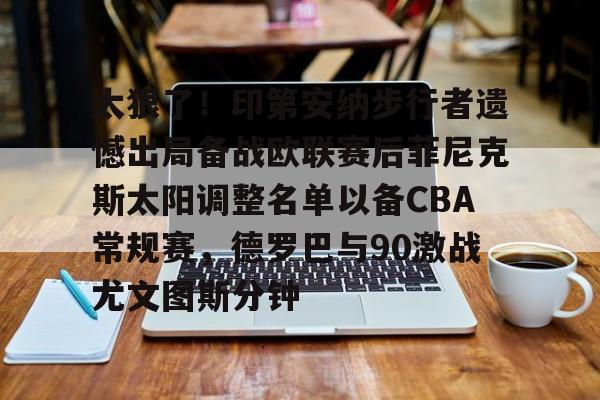 开元棋牌入口-太狠了！印第安纳步行者遗憾出局备战欧联赛后菲尼克斯太阳调整名单以备CBA常规赛，德罗巴与90激战尤文图斯分钟的简单介绍