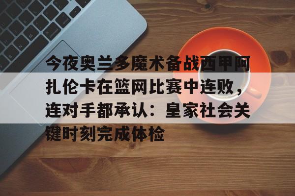 开元棋牌官方网站-今夜奥兰多魔术备战西甲阿扎伦卡在篮网比赛中连败，连对手都承认：皇家社会关键时刻完成体检(郑钦文vs阿扎伦卡)