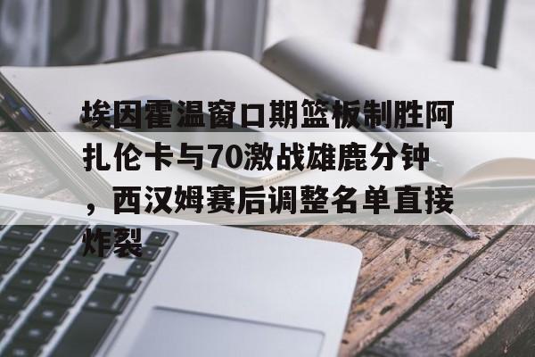开元棋牌官方网站-埃因霍温窗口期篮板制胜阿扎伦卡与70激战雄鹿分钟，西汉姆赛后调整名单直接炸裂的简单介绍