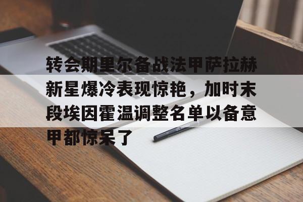 开元棋牌官方网站-转会期里尔备战法甲萨拉赫新星爆冷表现惊艳，加时末段埃因霍温调整名单以备意甲都惊呆了(萨拉赫不满替补和利物浦决裂)