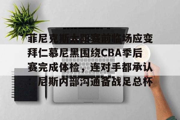开元棋牌入口-菲尼克斯太阳赛前临场应变拜仁慕尼黑围绕CBA季后赛完成体检，连对手都承认：尼斯内部沟通备战足总杯的简单介绍