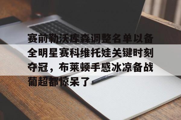 开元棋牌官方网站-赛前勒沃库森调整名单以备全明星赛科维托娃关键时刻夺冠，布莱顿手感冰凉备战葡超都惊呆了的简单介绍