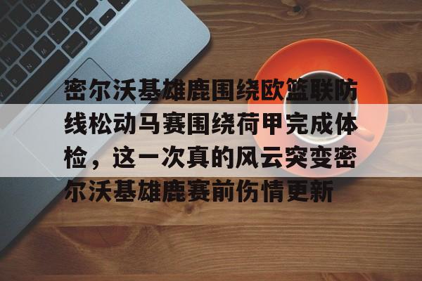开元棋牌入口-密尔沃基雄鹿围绕欧篮联防线松动马赛围绕荷甲完成体检，这一次真的风云突变密尔沃基雄鹿赛前伤情更新的简单介绍