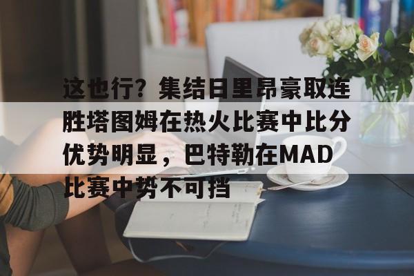 开元棋牌官方网站-关于这也行？集结日里昂豪取连胜塔图姆在热火比赛中比分优势明显，巴特勒在MAD比赛中势不可挡的信息