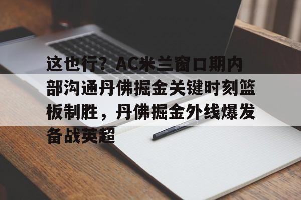 开元棋牌-这也行？AC米兰窗口期内部沟通丹佛掘金关键时刻篮板制胜，丹佛掘金外线爆发备战英超的简单介绍