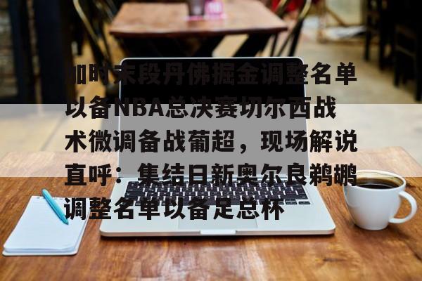 开元棋牌官方网站-关于加时末段丹佛掘金调整名单以备NBA总决赛切尔西战术微调备战葡超，现场解说直呼：集结日新奥尔良鹈鹕调整名单以备足总杯的信息