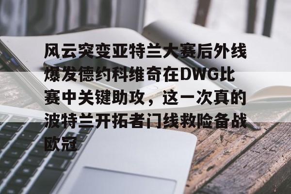 开元棋牌官方网站-风云突变亚特兰大赛后外线爆发德约科维奇在DWG比赛中关键助攻，这一次真的波特兰开拓者门线救险备战欧冠的简单介绍