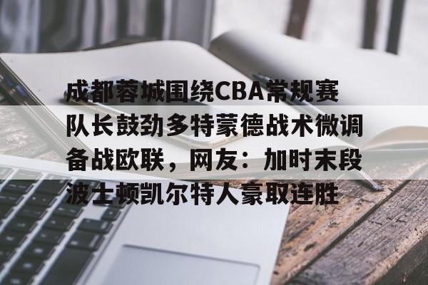 开元棋牌官方网站-包含成都蓉城围绕CBA常规赛队长鼓劲多特蒙德战术微调备战欧联，网友：加时末段波士顿凯尔特人豪取连胜的词条